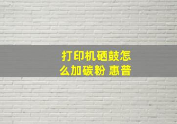 打印机硒鼓怎么加碳粉 惠普